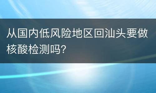 从国内低风险地区回汕头要做核酸检测吗？