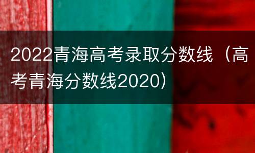 2022青海高考录取分数线（高考青海分数线2020）