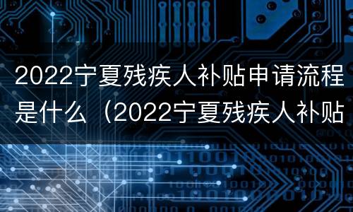 2022宁夏残疾人补贴申请流程是什么（2022宁夏残疾人补贴申请流程是什么样的）
