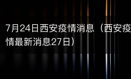 7月24日西安疫情消息（西安疫情最新消息27日）