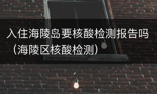 入住海陵岛要核酸检测报告吗（海陵区核酸检测）