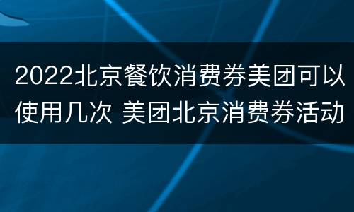 2022北京餐饮消费券美团可以使用几次 美团北京消费券活动商家有哪些