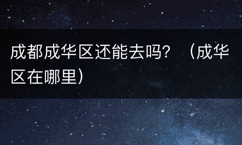 成都成华区还能去吗？（成华区在哪里）