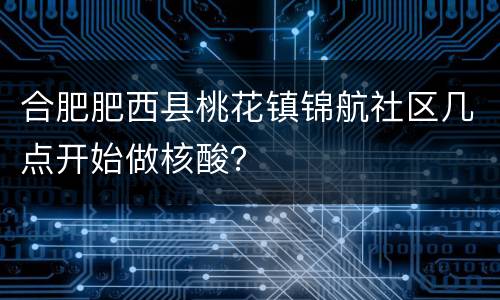 合肥肥西县桃花镇锦航社区几点开始做核酸？