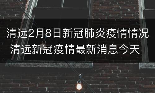 清远2月8日新冠肺炎疫情情况 清远新冠疫情最新消息今天