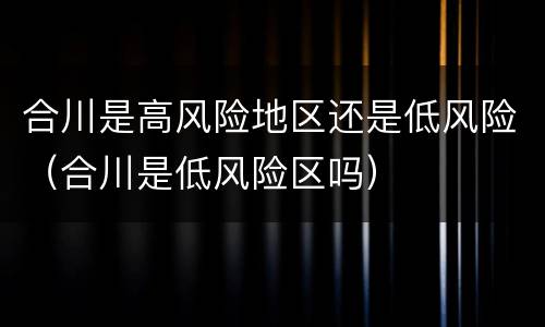 合川是高风险地区还是低风险（合川是低风险区吗）
