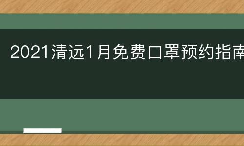 2021清远1月免费口罩预约指南
