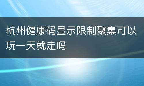 杭州健康码显示限制聚集可以玩一天就走吗