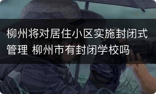 柳州将对居住小区实施封闭式管理 柳州市有封闭学校吗