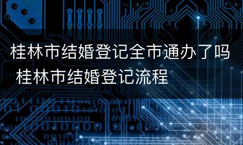 桂林市结婚登记全市通办了吗 桂林市结婚登记流程