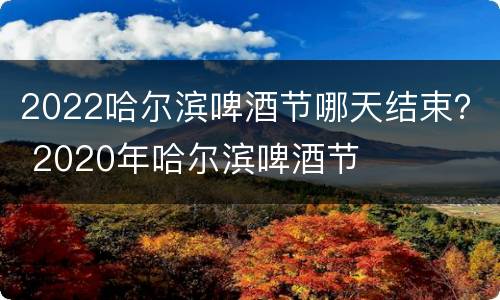 2022哈尔滨啤酒节哪天结束？ 2020年哈尔滨啤酒节