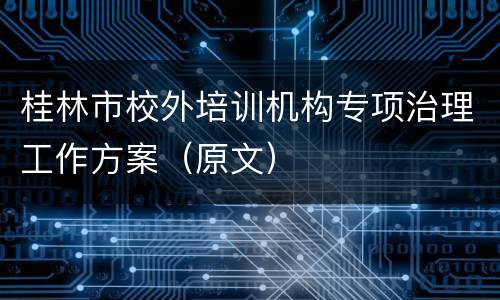 桂林市校外培训机构专项治理工作方案（原文）