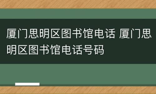厦门思明区图书馆电话 厦门思明区图书馆电话号码