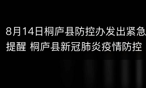 8月14日桐庐县防控办发出紧急提醒 桐庐县新冠肺炎疫情防控指挥部通告