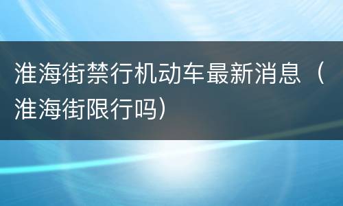 淮海街禁行机动车最新消息（淮海街限行吗）