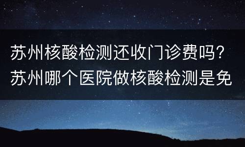 苏州核酸检测还收门诊费吗? 苏州哪个医院做核酸检测是免费的