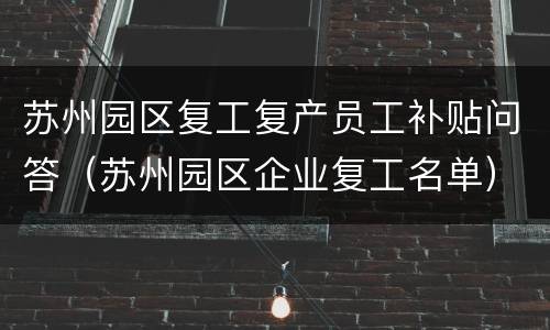 苏州园区复工复产员工补贴问答（苏州园区企业复工名单）