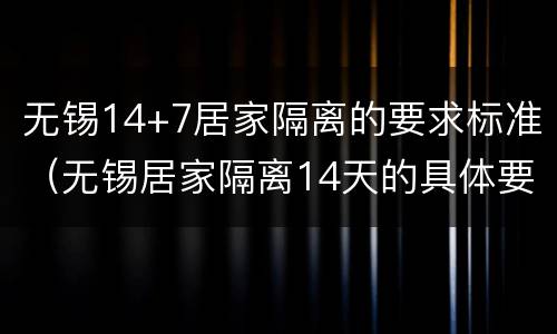 无锡14+7居家隔离的要求标准（无锡居家隔离14天的具体要求）