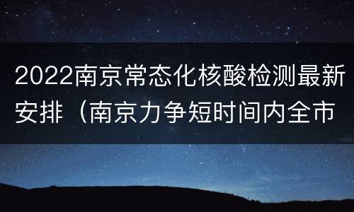 2022南京常态化核酸检测最新安排（南京力争短时间内全市核酸检测）
