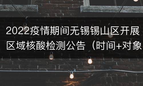 2022疫情期间无锡锡山区开展区域核酸检测公告（时间+对象+注意事项）