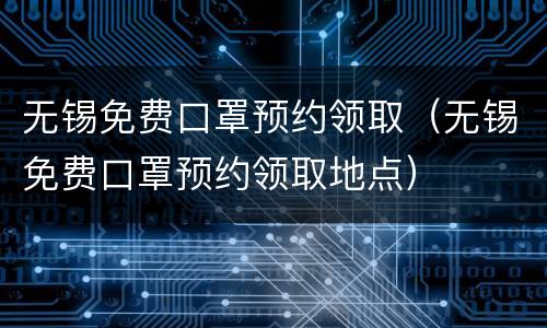 无锡免费口罩预约领取（无锡免费口罩预约领取地点）