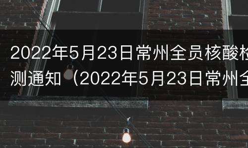 2022年5月23日常州全员核酸检测通知（2022年5月23日常州全员核酸检测通知书）