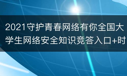 2021守护青春网络有你全国大学生网络安全知识竞答入口+时间