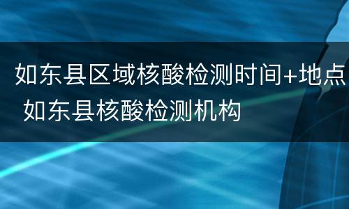 如东县区域核酸检测时间+地点 如东县核酸检测机构