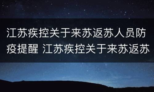 江苏疾控关于来苏返苏人员防疫提醒 江苏疾控关于来苏返苏人员防疫提醒短信