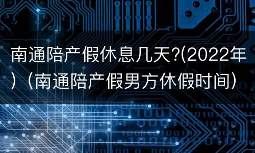 南通陪产假休息几天?(2022年)（南通陪产假男方休假时间）