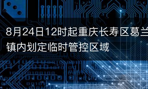 8月24日12时起重庆长寿区葛兰镇内划定临时管控区域