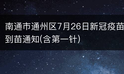 南通市通州区7月26日新冠疫苗到苗通知(含第一针)
