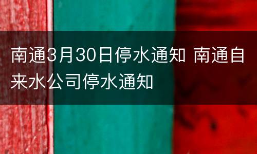 南通3月30日停水通知 南通自来水公司停水通知