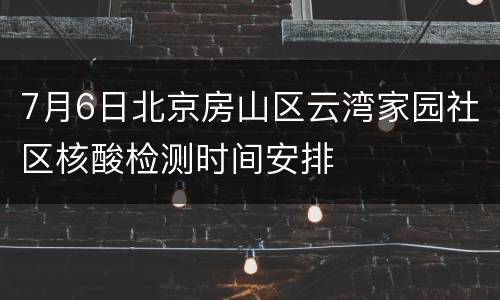 7月6日北京房山区云湾家园社区核酸检测时间安排