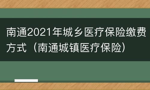 南通2021年城乡医疗保险缴费方式（南通城镇医疗保险）