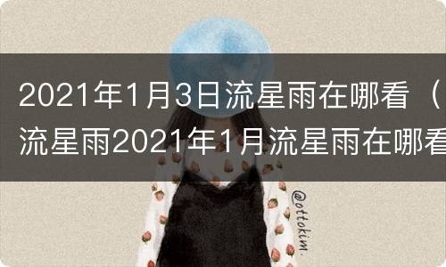 2021年1月3日流星雨在哪看（流星雨2021年1月流星雨在哪看）