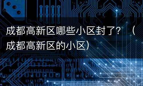 成都高新区哪些小区封了？（成都高新区的小区）