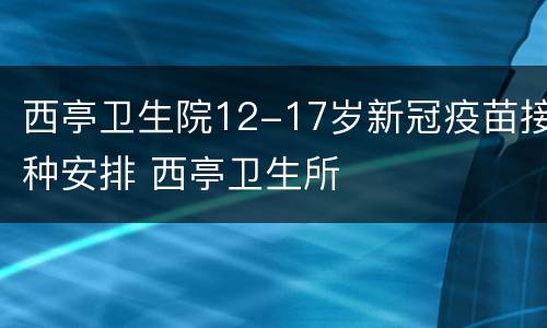西亭卫生院12-17岁新冠疫苗接种安排 西亭卫生所