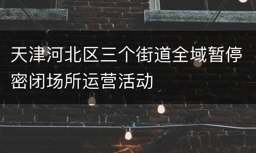 天津河北区三个街道全域暂停密闭场所运营活动