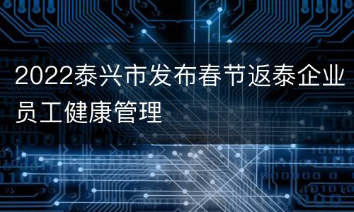 2022泰兴市发布春节返泰企业员工健康管理