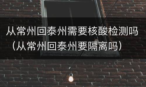 从常州回泰州需要核酸检测吗（从常州回泰州要隔离吗）
