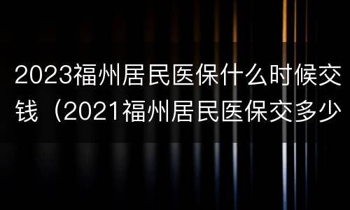 2023福州居民医保什么时候交钱（2021福州居民医保交多少钱）
