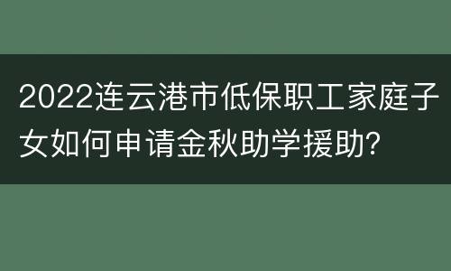 2022连云港市低保职工家庭子女如何申请金秋助学援助？