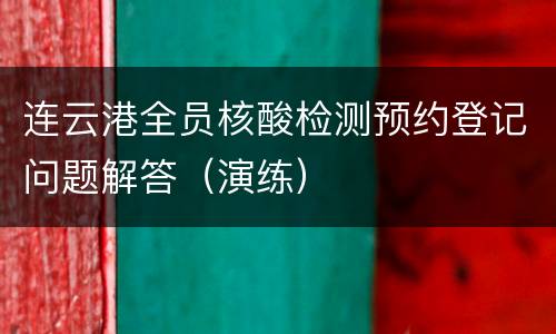 连云港全员核酸检测预约登记问题解答（演练）