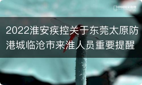 2022淮安疾控关于东莞太原防港城临沧市来淮人员重要提醒