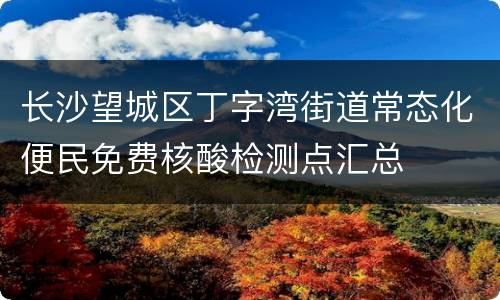 长沙望城区丁字湾街道常态化便民免费核酸检测点汇总