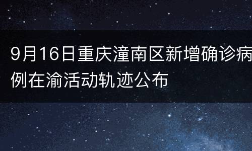 9月16日重庆潼南区新增确诊病例在渝活动轨迹公布