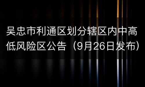 吴忠市利通区划分辖区内中高低风险区公告（9月26日发布）