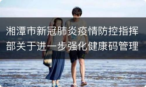 湘潭市新冠肺炎疫情防控指挥部关于进一步强化健康码管理的通告