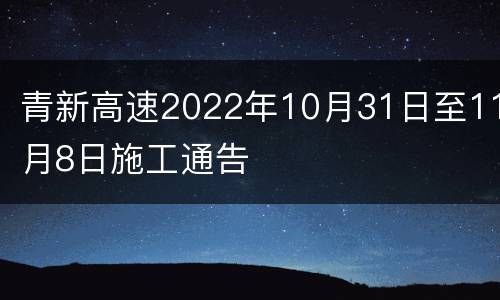 青新高速2022年10月31日至11月8日施工通告